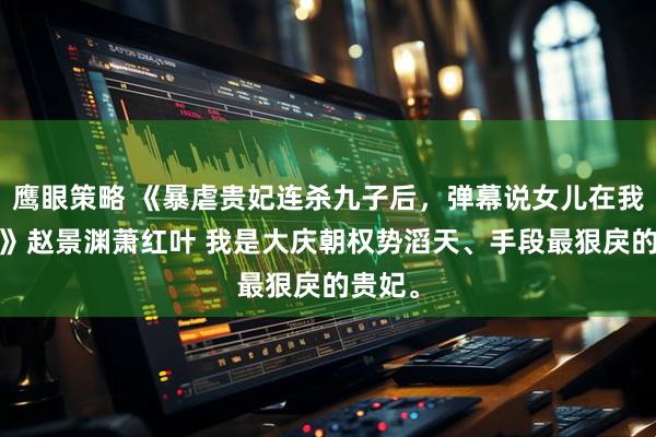 鹰眼策略 《暴虐贵妃连杀九子后,弹幕说女儿在我面前?》赵景渊萧红叶 我是大庆朝权势滔天、手段最狠戾的贵妃。