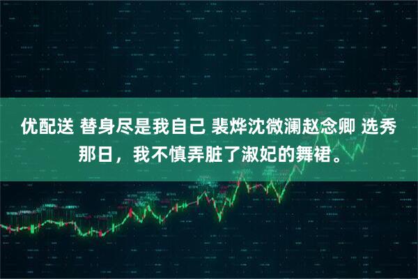 优配送 替身尽是我自己 裴烨沈微澜赵念卿 选秀那日,我不慎弄脏了淑妃的舞裙。