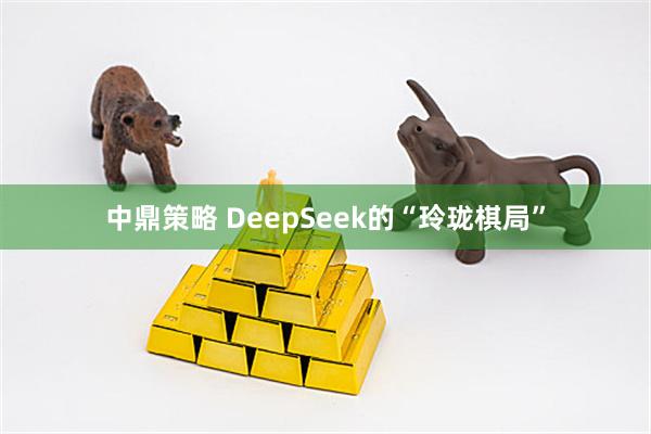中鼎策略 DeepSeek的“玲珑棋局”
