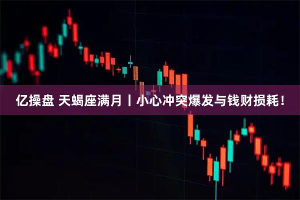 亿操盘 天蝎座满月丨小心冲突爆发与钱财损耗！