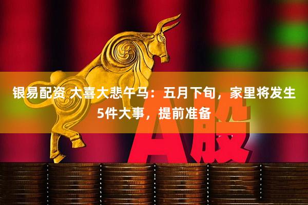 银易配资 大喜大悲午马：五月下旬，家里将发生5件大事，提前准备