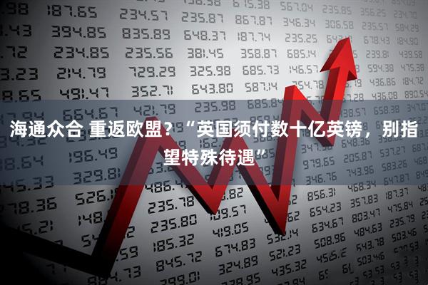 海通众合 重返欧盟？“英国须付数十亿英镑，别指望特殊待遇”