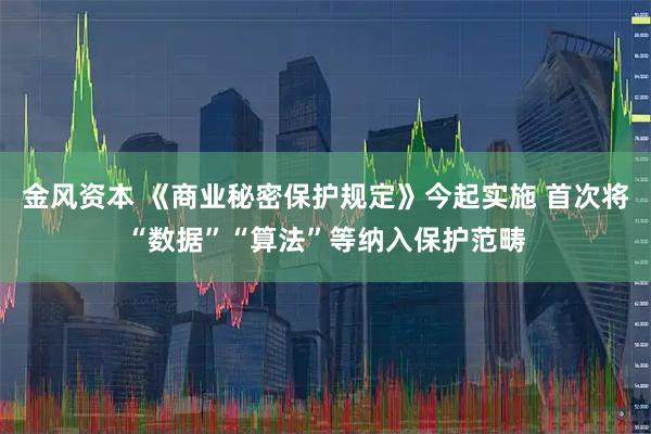 金风资本 《商业秘密保护规定》今起实施 首次将“数据”“算法”等纳入保护范畴
