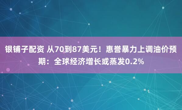 银铺子配资 从70到87美元！惠誉暴力上调油价预期：全球经济增长或蒸发0.2%