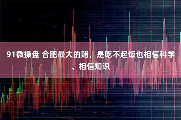 91微操盘 合肥最大的赌，是吃不起饭也相信科学、相信知识