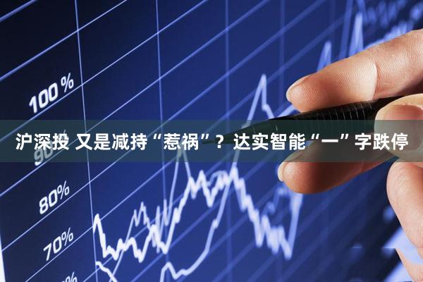 沪深投 又是减持“惹祸”?达实智能“一”字跌停