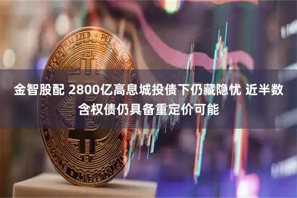 金智股配 2800亿高息城投债下仍藏隐忧 近半数含权债仍具备重定价可能