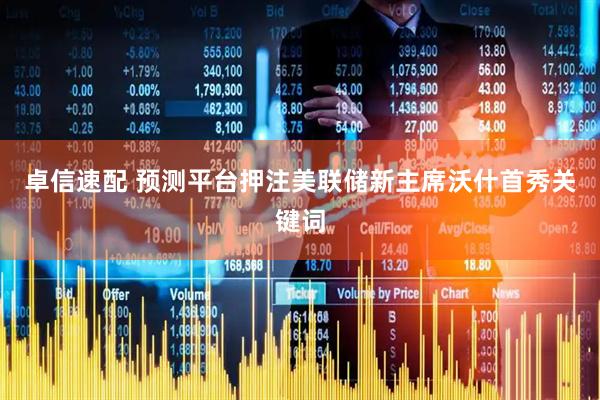 卓信速配 预测平台押注美联储新主席沃什首秀关键词