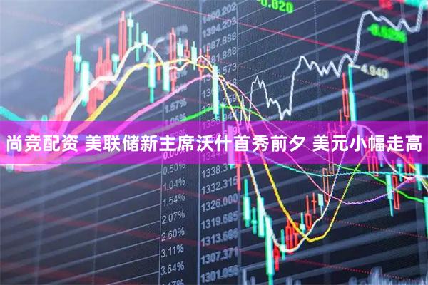 尚竞配资 美联储新主席沃什首秀前夕 美元小幅走高