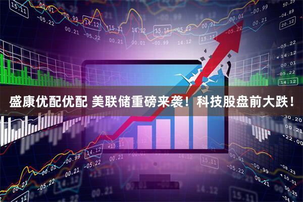 盛康优配优配 美联储重磅来袭！科技股盘前大跌！