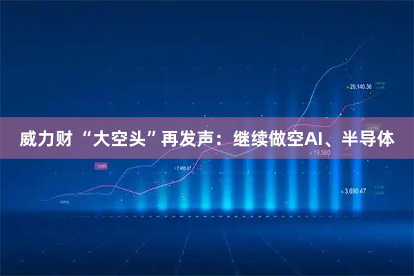 威力财 “大空头”再发声：继续做空AI、半导体