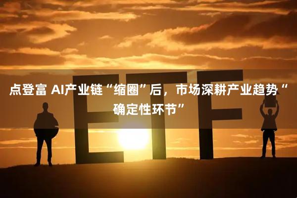 点登富 AI产业链“缩圈”后，市场深耕产业趋势“确定性环节”