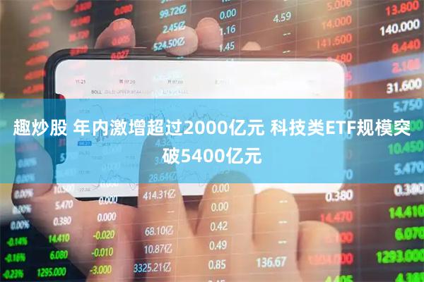 趣炒股 年内激增超过2000亿元 科技类ETF规模突破5400亿元