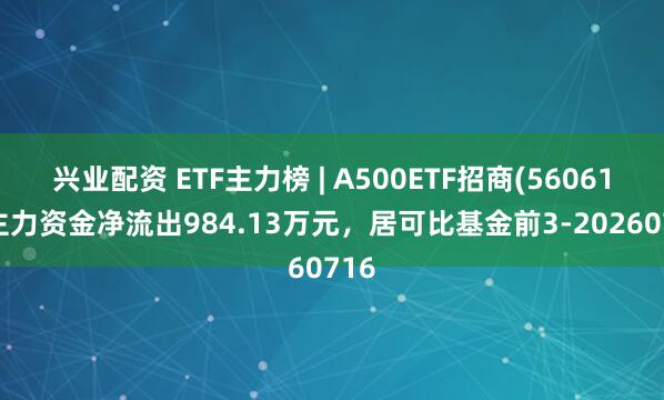 兴业配资 ETF主力榜 | A500ETF招商(560610)主力资金净流出984.13万元，居可比基金前3-20260716