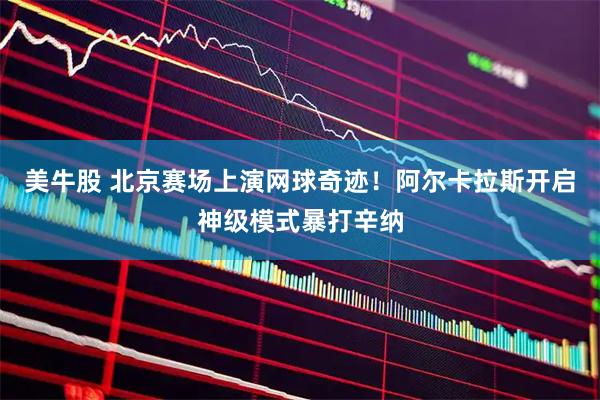 美牛股 北京赛场上演网球奇迹！阿尔卡拉斯开启神级模式暴打辛纳