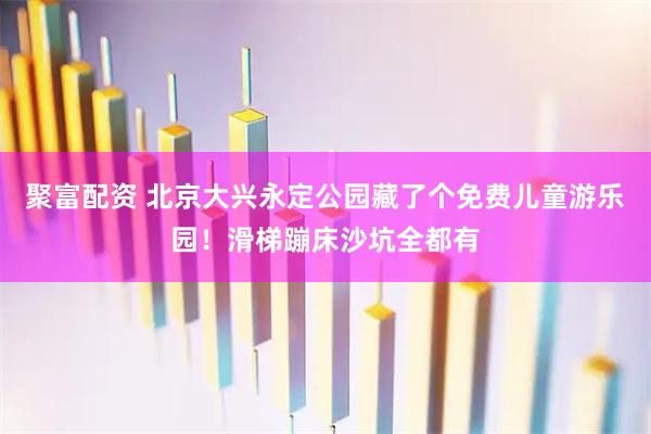聚富配资 北京大兴永定公园藏了个免费儿童游乐园！滑梯蹦床沙坑全都有