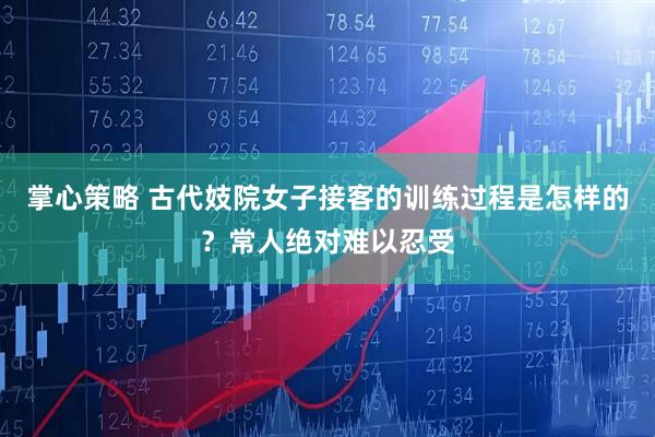 掌心策略 古代妓院女子接客的训练过程是怎样的？常人绝对难以忍受