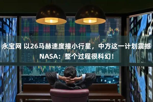 永宝网 以26马赫速度撞小行星，中方这一计划震撼NASA：整个过程很科幻！