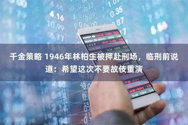 千金策略 1946年林柏生被押赴刑场，临刑前说道：希望这次不要故伎重演