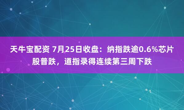 天牛宝配资 7月25日收盘：纳指跌逾0.6%芯片股普跌，道指录得连续第三周下跌