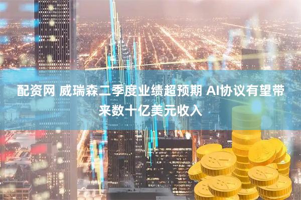 配资网 威瑞森二季度业绩超预期 AI协议有望带来数十亿美元收入