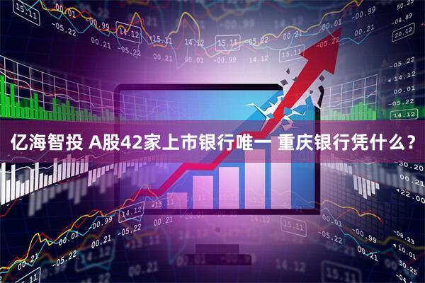 亿海智投 A股42家上市银行唯一 重庆银行凭什么？