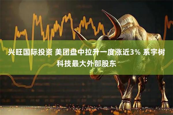 兴旺国际投资 美团盘中拉升一度涨近3% 系宇树科技最大外部股东