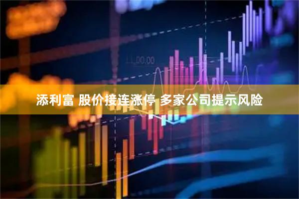 添利富 股价接连涨停 多家公司提示风险