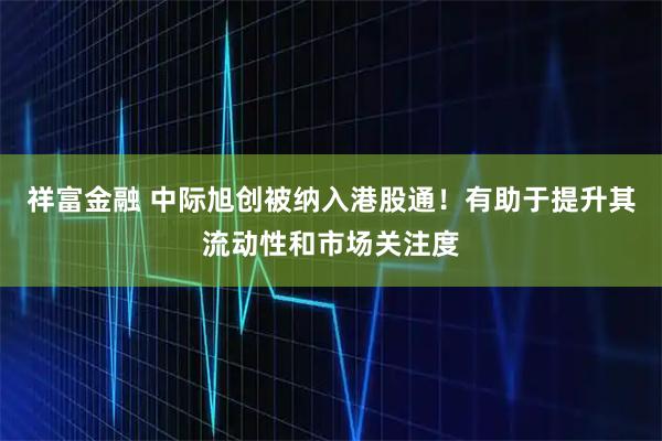祥富金融 中际旭创被纳入港股通！有助于提升其流动性和市场关注度