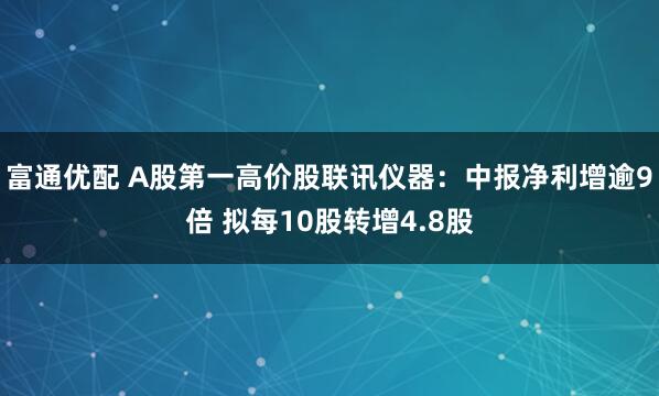富通优配 A股第一高价股联讯仪器：中报净利增逾9倍 拟每10股转增4.8股