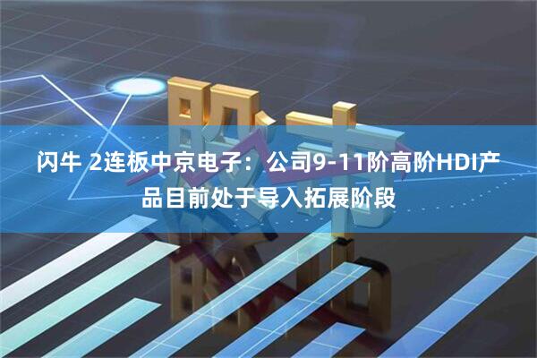 闪牛 2连板中京电子：公司9-11阶高阶HDI产品目前处于导入拓展阶段
