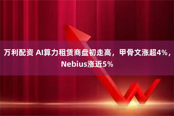 万利配资 AI算力租赁商盘初走高，甲骨文涨超4%，Nebius涨近5%