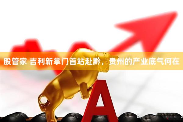 股管家 吉利新掌门首站赴黔，贵州的产业底气何在